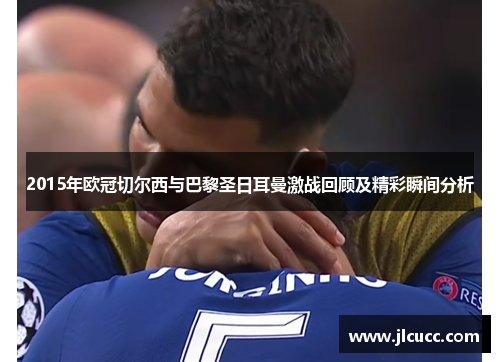 2015年欧冠切尔西与巴黎圣日耳曼激战回顾及精彩瞬间分析