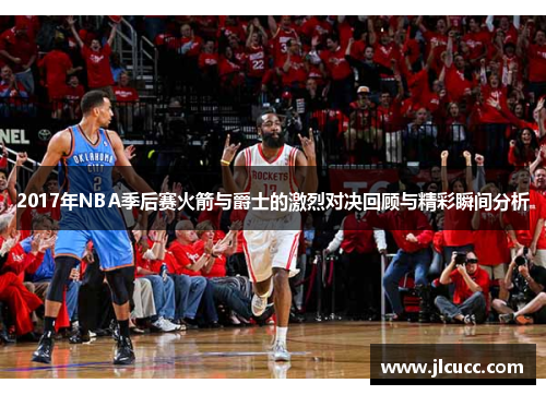 2017年NBA季后赛火箭与爵士的激烈对决回顾与精彩瞬间分析