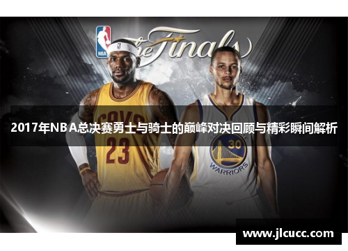2017年NBA总决赛勇士与骑士的巅峰对决回顾与精彩瞬间解析