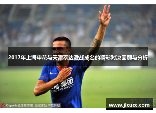 2017年上海申花与天津泰达激战成名的精彩对决回顾与分析