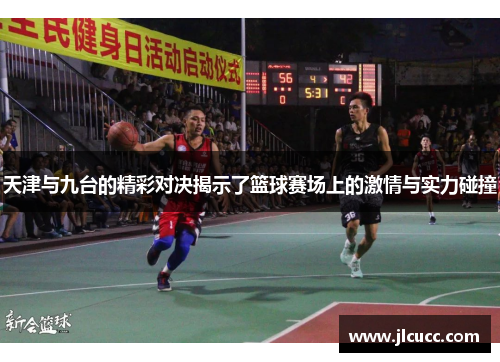 天津与九台的精彩对决揭示了篮球赛场上的激情与实力碰撞