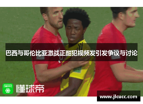 巴西与哥伦比亚激战正酣犯规频发引发争议与讨论