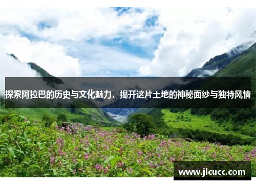 探索阿拉巴的历史与文化魅力，揭开这片土地的神秘面纱与独特风情