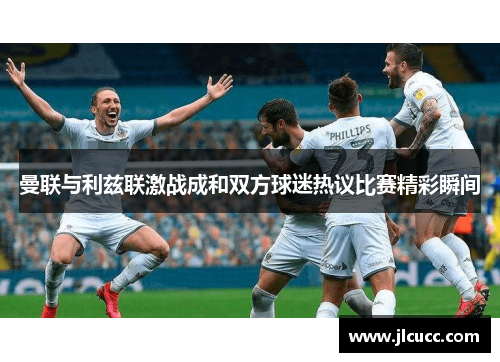 曼联与利兹联激战成和双方球迷热议比赛精彩瞬间