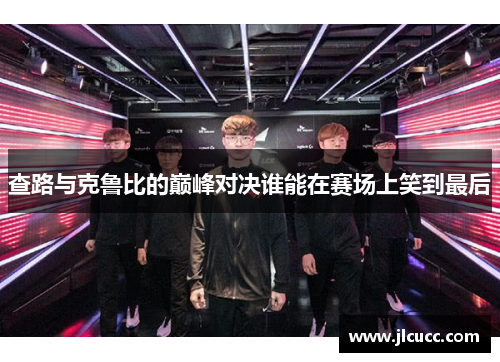 查路与克鲁比的巅峰对决谁能在赛场上笑到最后