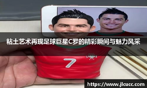 粘土艺术再现足球巨星C罗的精彩瞬间与魅力风采