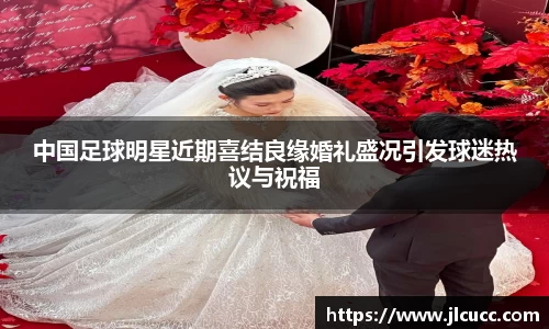 中国足球明星近期喜结良缘婚礼盛况引发球迷热议与祝福