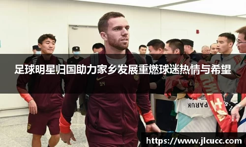 足球明星归国助力家乡发展重燃球迷热情与希望